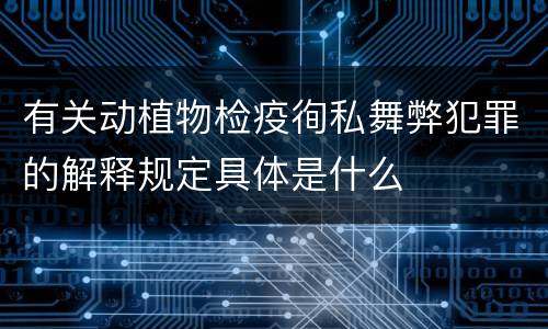 有关动植物检疫徇私舞弊犯罪的解释规定具体是什么