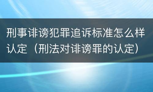 刑事诽谤犯罪追诉标准怎么样认定（刑法对诽谤罪的认定）