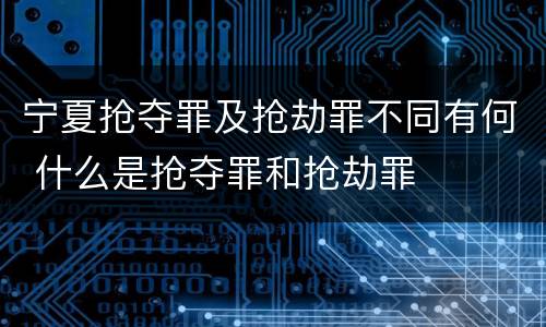宁夏抢夺罪及抢劫罪不同有何 什么是抢夺罪和抢劫罪