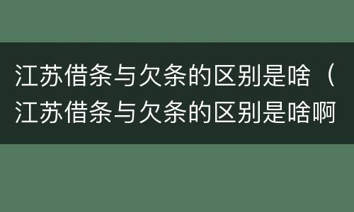 江苏借条与欠条的区别是啥（江苏借条与欠条的区别是啥啊）