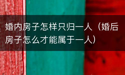 婚内房子怎样只归一人（婚后房子怎么才能属于一人）