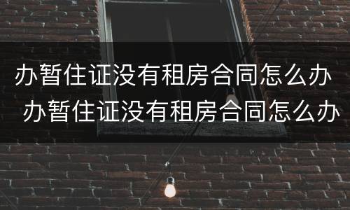 办暂住证没有租房合同怎么办 办暂住证没有租房合同怎么办理