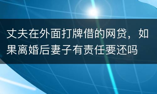 丈夫在外面打牌借的网贷，如果离婚后妻子有责任要还吗