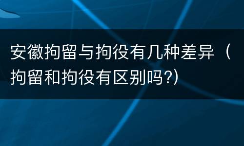 安徽拘留与拘役有几种差异（拘留和拘役有区别吗?）