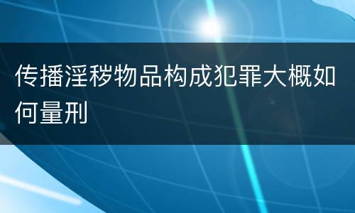 传播淫秽物品构成犯罪大概如何量刑