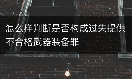 怎么样判断是否构成过失提供不合格武器装备罪