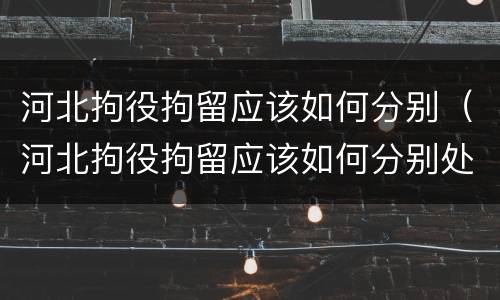 河北拘役拘留应该如何分别（河北拘役拘留应该如何分别处理）
