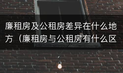 廉租房及公租房差异在什么地方（廉租房与公租房有什么区别吗）