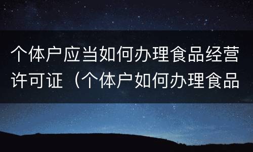 个体户应当如何办理食品经营许可证（个体户如何办理食品经营许可证流程）