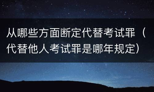从哪些方面断定代替考试罪（代替他人考试罪是哪年规定）
