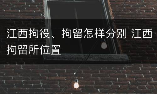 江西拘役、拘留怎样分别 江西拘留所位置