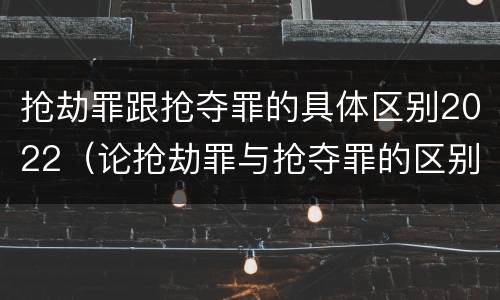 抢劫罪跟抢夺罪的具体区别2022（论抢劫罪与抢夺罪的区别）