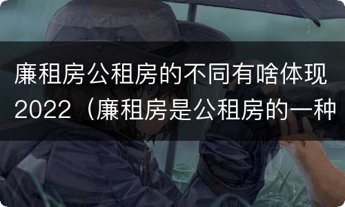 廉租房公租房的不同有啥体现2022（廉租房是公租房的一种吗?）