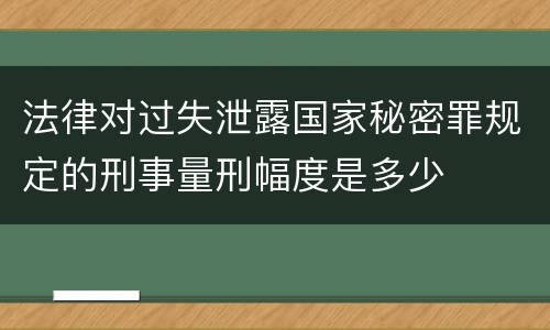 法律对过失泄露国家秘密罪规定的刑事量刑幅度是多少