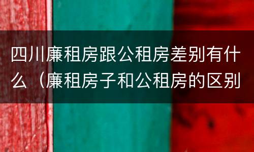 四川廉租房跟公租房差别有什么（廉租房子和公租房的区别）
