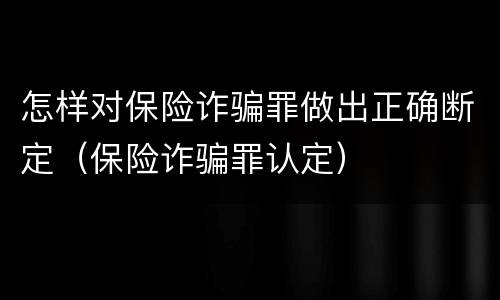 怎样对保险诈骗罪做出正确断定（保险诈骗罪认定）