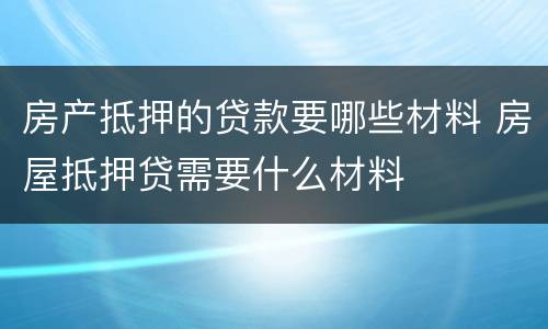 房产抵押的贷款要哪些材料 房屋抵押贷需要什么材料
