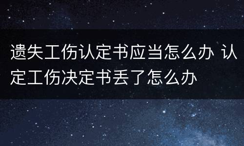遗失工伤认定书应当怎么办 认定工伤决定书丢了怎么办