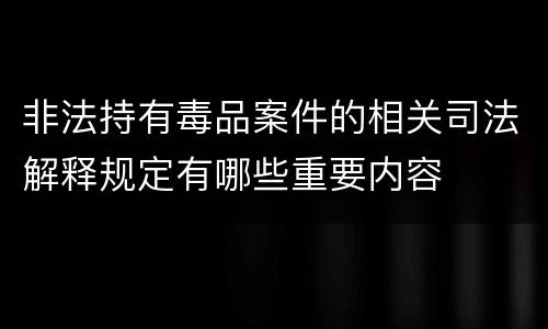 非法持有毒品案件的相关司法解释规定有哪些重要内容