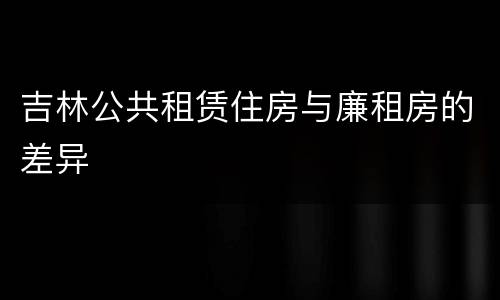 吉林公共租赁住房与廉租房的差异