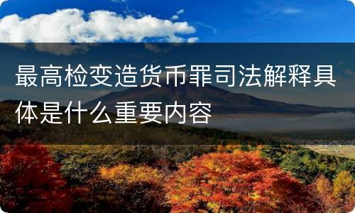 最高检变造货币罪司法解释具体是什么重要内容