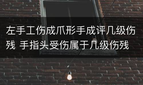 左手工伤成爪形手成评几级伤残 手指头受伤属于几级伤残