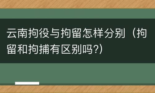 云南拘役与拘留怎样分别（拘留和拘捕有区别吗?）