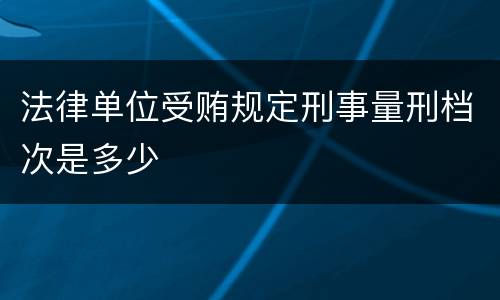 法律单位受贿规定刑事量刑档次是多少