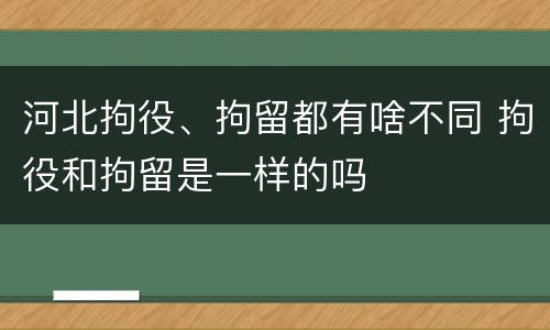 河北拘役、拘留都有啥不同 拘役和拘留是一样的吗