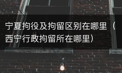 宁夏拘役及拘留区别在哪里（西宁行政拘留所在哪里）