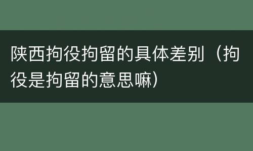 陕西拘役拘留的具体差别（拘役是拘留的意思嘛）