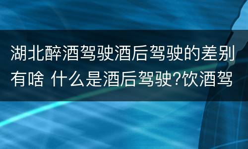 湖北醉酒驾驶酒后驾驶的差别有啥 什么是酒后驾驶?饮酒驾驶与醉酒驾驶的区别是什么?