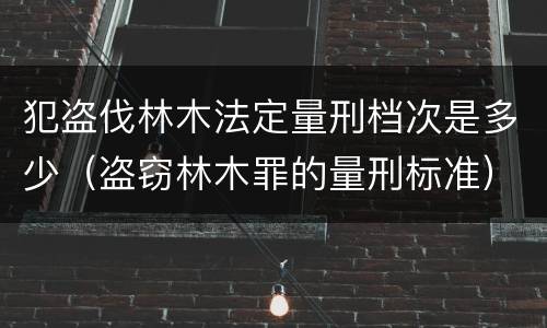 犯盗伐林木法定量刑档次是多少（盗窃林木罪的量刑标准）