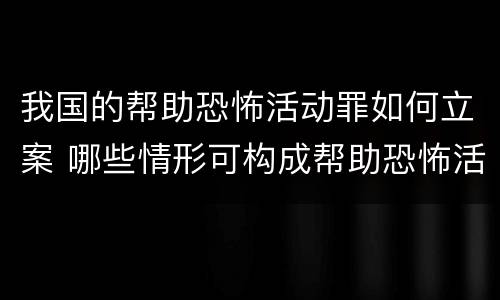 我国的帮助恐怖活动罪如何立案 哪些情形可构成帮助恐怖活动罪