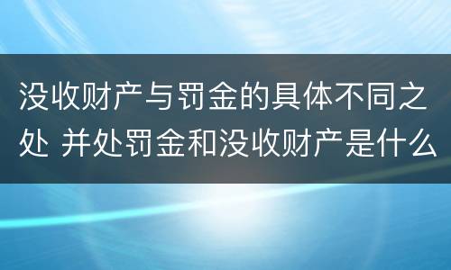 没收财产与罚金的具体不同之处 并处罚金和没收财产是什么意思