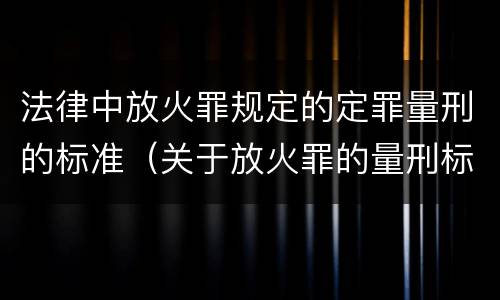 法律中放火罪规定的定罪量刑的标准（关于放火罪的量刑标准）