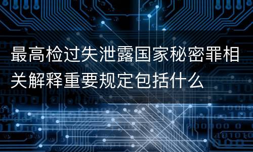 最高检过失泄露国家秘密罪相关解释重要规定包括什么