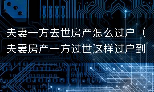 夫妻一方去世房产怎么过户（夫妻房产一方过世这样过户到另一方）