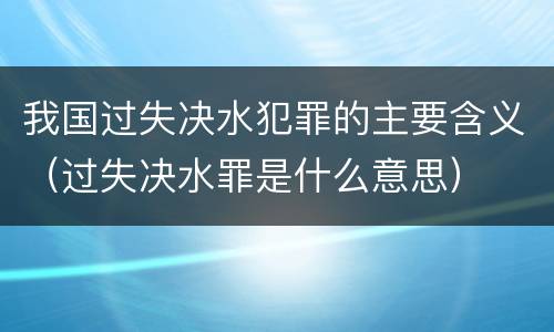 我国过失决水犯罪的主要含义（过失决水罪是什么意思）