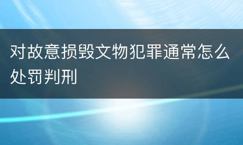 对故意损毁文物犯罪通常怎么处罚判刑