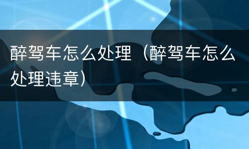 醉驾车怎么处理（醉驾车怎么处理违章）