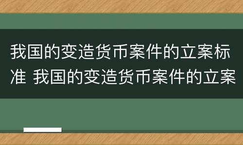 我国的变造货币案件的立案标准 我国的变造货币案件的立案标准是