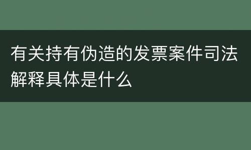 有关持有伪造的发票案件司法解释具体是什么