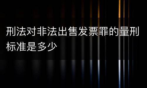 刑法对非法出售发票罪的量刑标准是多少