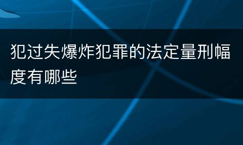 犯过失爆炸犯罪的法定量刑幅度有哪些