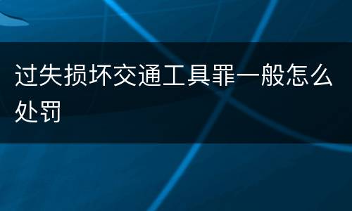 过失损坏交通工具罪一般怎么处罚