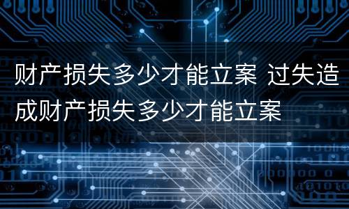 财产损失多少才能立案 过失造成财产损失多少才能立案