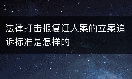 法律打击报复证人案的立案追诉标准是怎样的