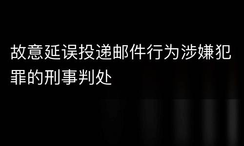 故意延误投递邮件行为涉嫌犯罪的刑事判处