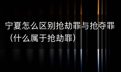 宁夏怎么区别抢劫罪与抢夺罪（什么属于抢劫罪）